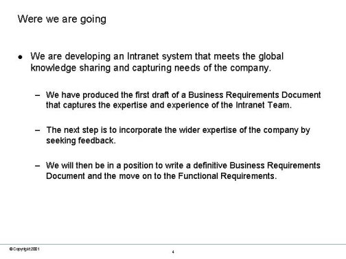 Were we are going. We are developing an Intranet system that meets the global knowledge sharing and capturing needs of netdecision. We have produced the first draft of a Business Requirements Document that captures the expertise and experience of the Intranet Team. The next step is to incorporate the wider expertise of netdecisions by seeking feedback. We will then be in a position to write a definitive Business Requirements Document and the move on to the Functional Requirements.